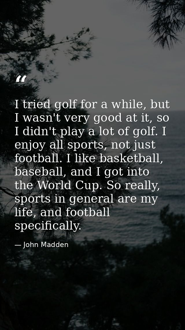 I tried golf for a while, but I wasn't very good at it, so I didn't play a lot of golf. I enjoy all sports, not just foo — John Madden