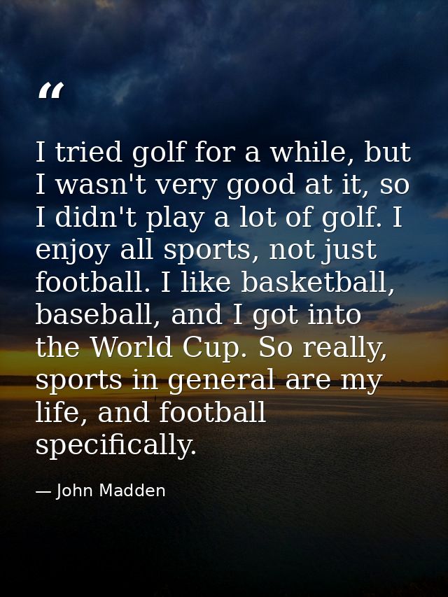 I tried golf for a while, but I wasn't very good at it, so I didn't play a lot of golf. I enjoy all sports, not just foo — John Madden