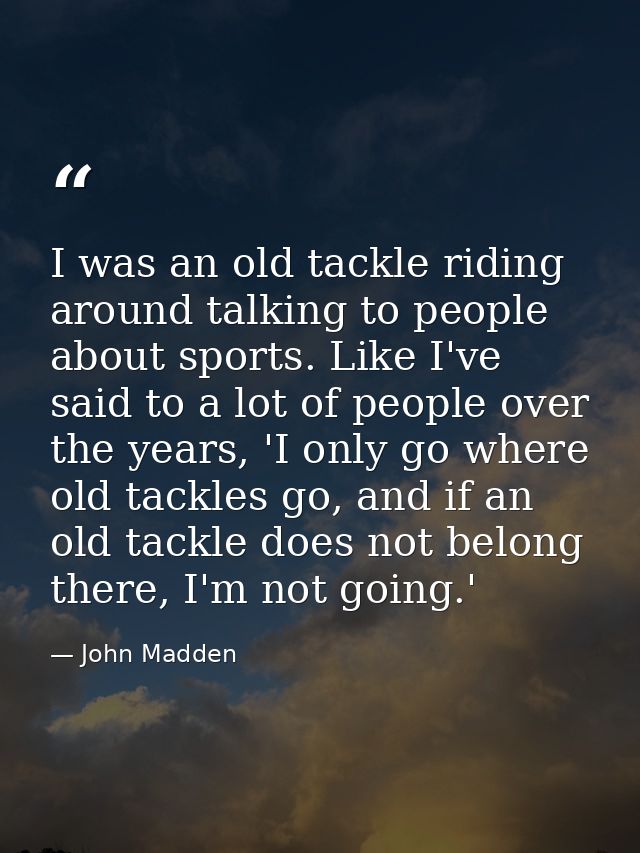 I was an old tackle riding around talking to people about sports. Like I've said to a lot of people over the years, 'I o — John Madden