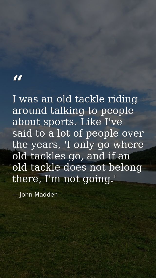 I was an old tackle riding around talking to people about sports. Like I've said to a lot of people over the years, 'I o — John Madden