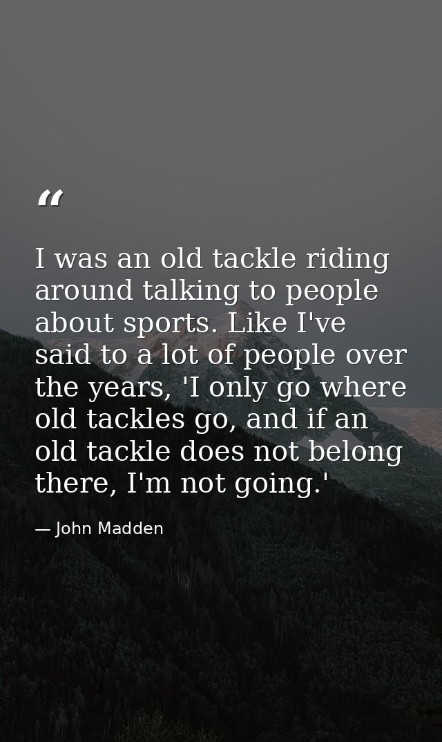 I was an old tackle riding around talking to people about sports. Like I've said to a lot of people over the years, 'I o — John Madden