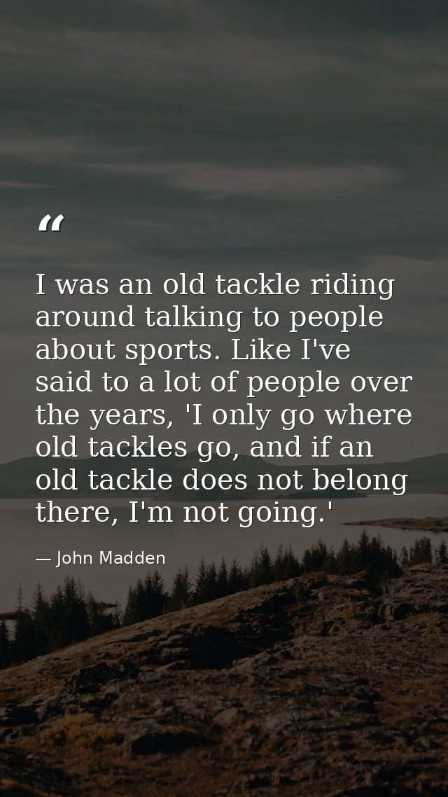 I was an old tackle riding around talking to people about sports. Like I've said to a lot of people over the years, 'I o — John Madden