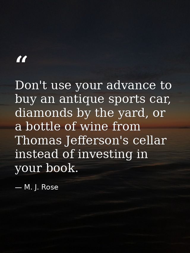 Don't use your advance to buy an antique sports car, diamonds by the yard, or a bottle of wine from Thomas Jefferson's c — M. J. Rose