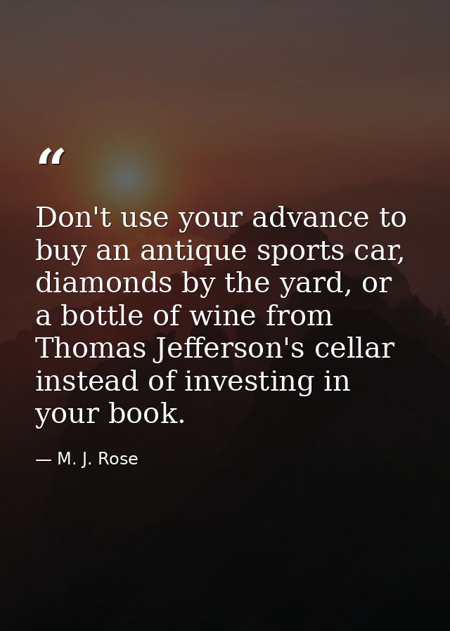 Don't use your advance to buy an antique sports car, diamonds by the yard, or a bottle of wine from Thomas Jefferson's c — M. J. Rose