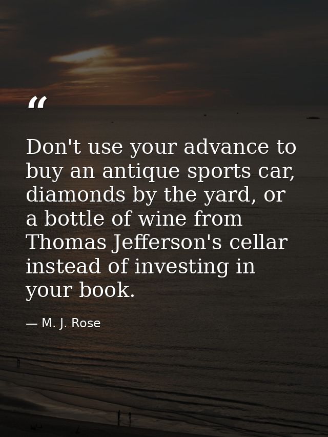 Don't use your advance to buy an antique sports car, diamonds by the yard, or a bottle of wine from Thomas Jefferson's c — M. J. Rose