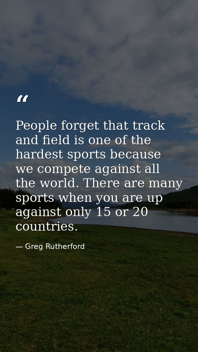 People forget that track and field is one of the hardest sports because we compete against all the world. There are many — Greg Rutherford
