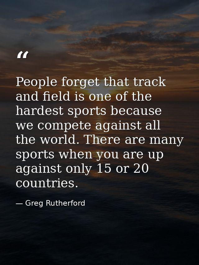 People forget that track and field is one of the hardest sports because we compete against all the world. There are many — Greg Rutherford