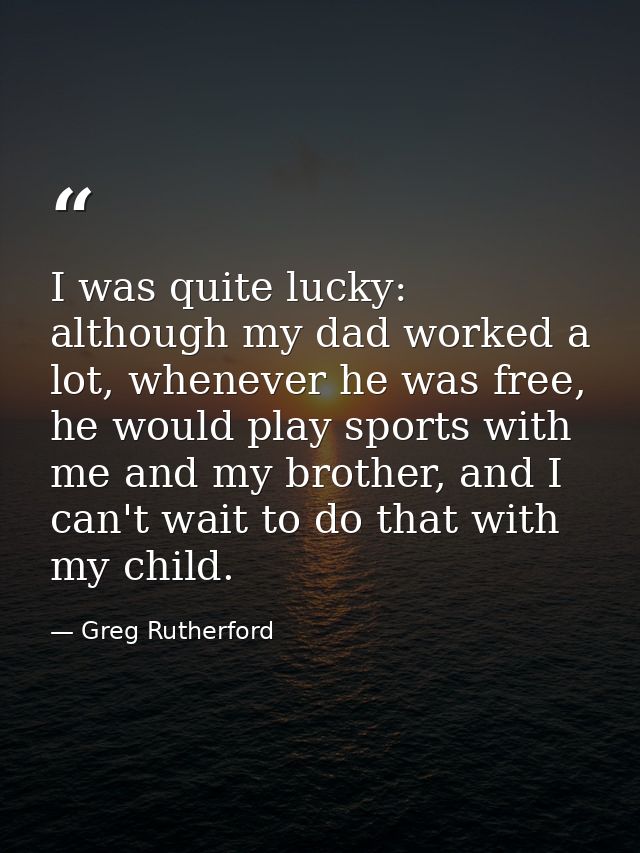 I was quite lucky: although my dad worked a lot, whenever he was free, he would play sports with me and my brother, and  — Greg Rutherford