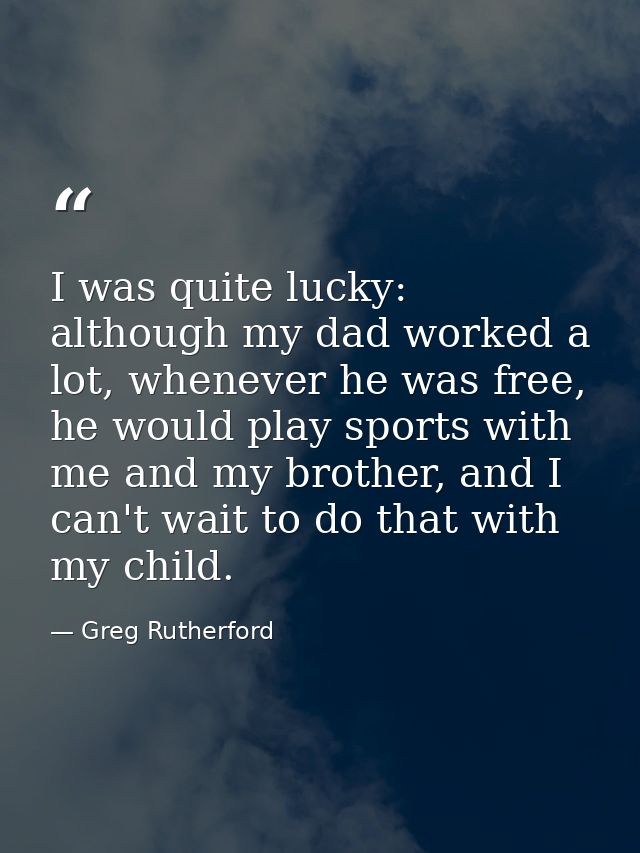 I was quite lucky: although my dad worked a lot, whenever he was free, he would play sports with me and my brother, and  — Greg Rutherford
