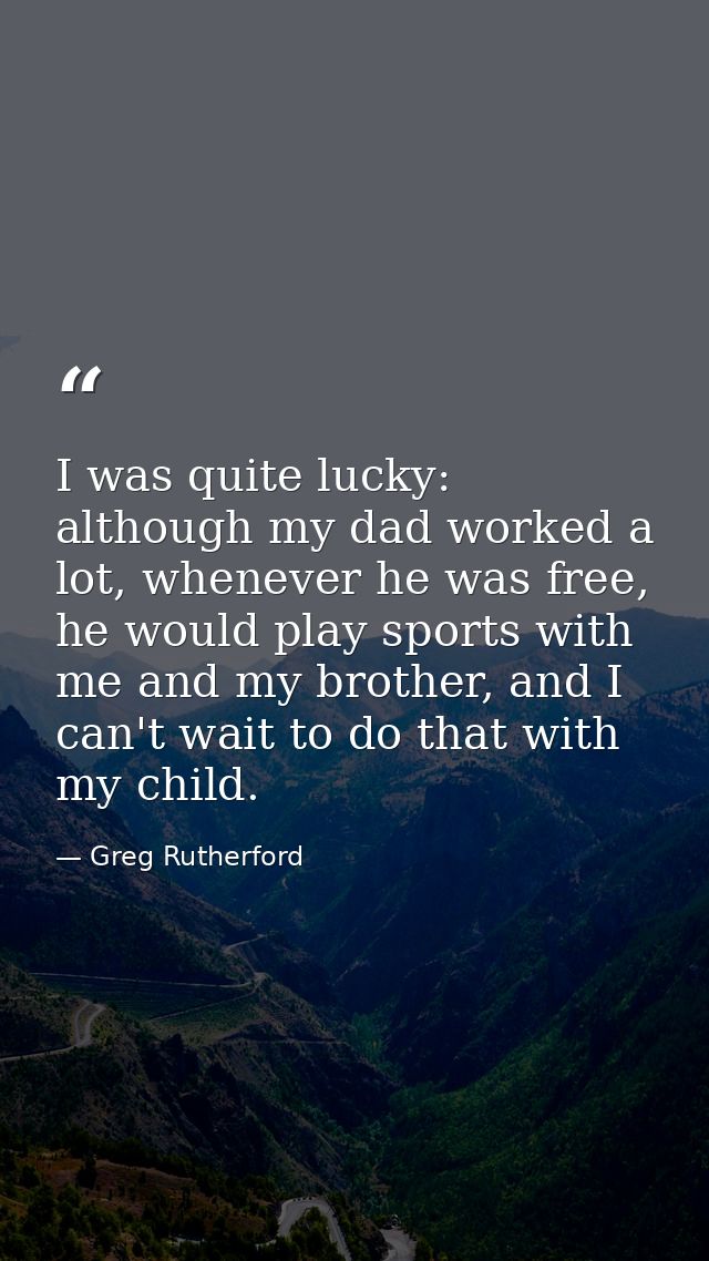 I was quite lucky: although my dad worked a lot, whenever he was free, he would play sports with me and my brother, and  — Greg Rutherford