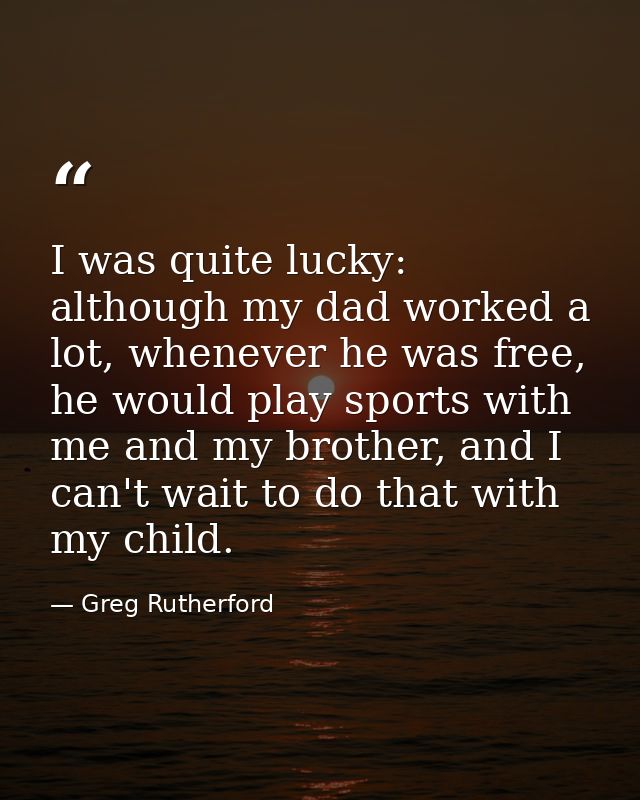 I was quite lucky: although my dad worked a lot, whenever he was free, he would play sports with me and my brother, and  — Greg Rutherford