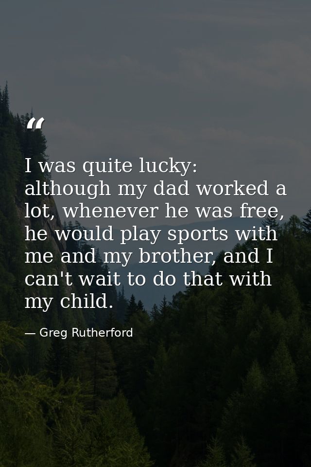 I was quite lucky: although my dad worked a lot, whenever he was free, he would play sports with me and my brother, and  — Greg Rutherford