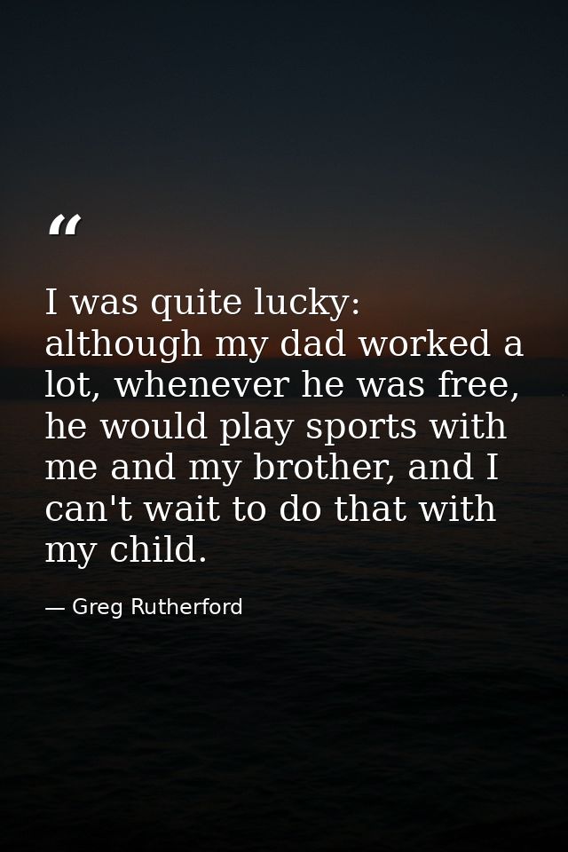 I was quite lucky: although my dad worked a lot, whenever he was free, he would play sports with me and my brother, and  — Greg Rutherford