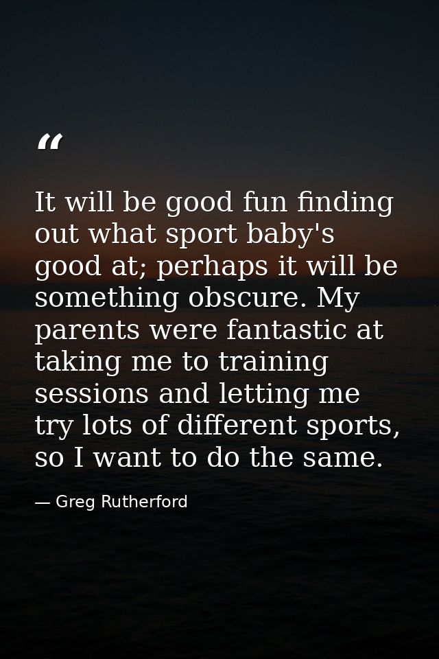 It will be good fun finding out what sport baby's good at; perhaps it will be something obscure. My parents were fantast — Greg Rutherford