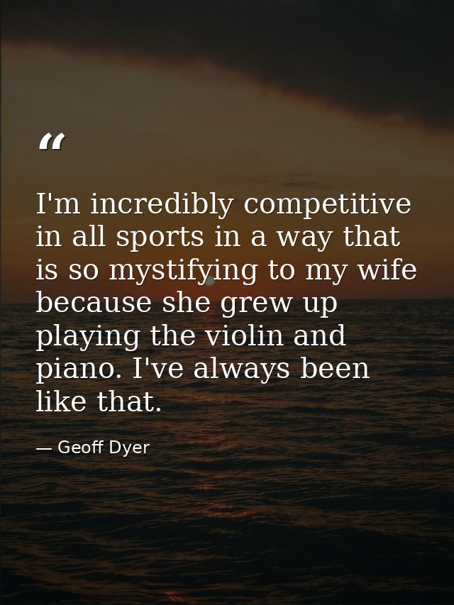 I'm incredibly competitive in all sports in a way that is so mystifying to my wife because she grew up playing the violi — Geoff Dyer