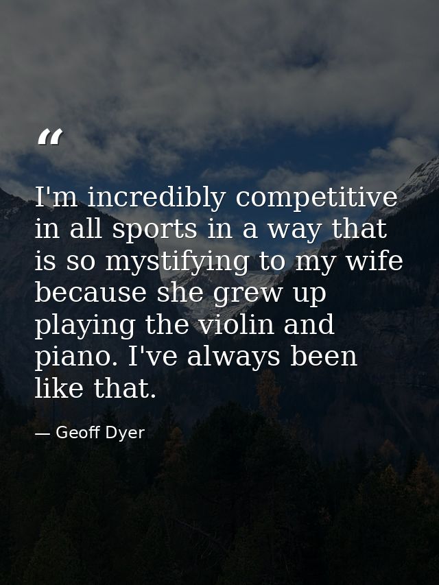 I'm incredibly competitive in all sports in a way that is so mystifying to my wife because she grew up playing the violi — Geoff Dyer