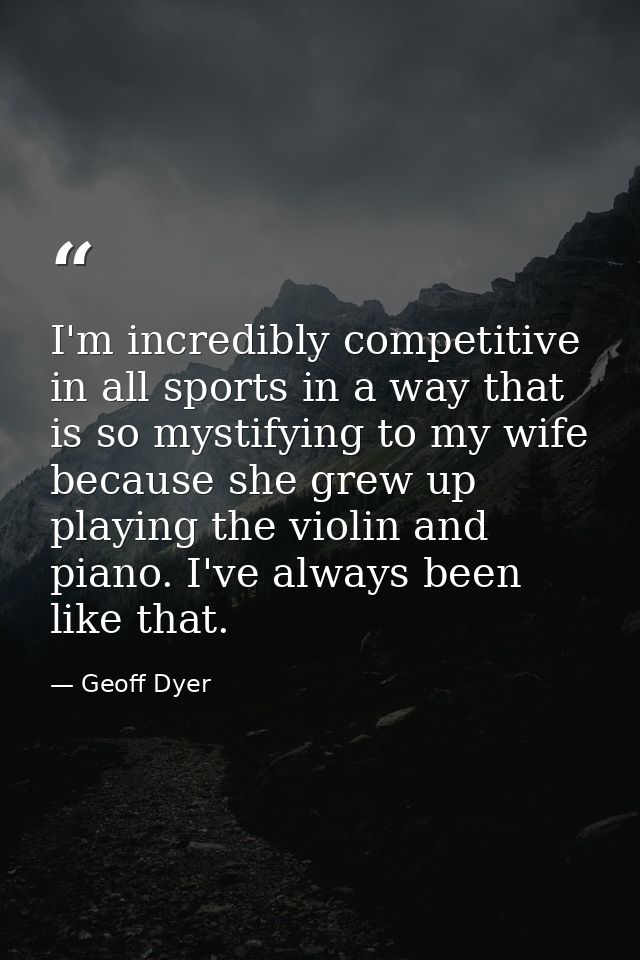 I'm incredibly competitive in all sports in a way that is so mystifying to my wife because she grew up playing the violi — Geoff Dyer