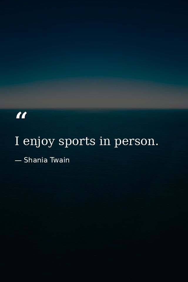 I enjoy sports in person. — Shania Twain