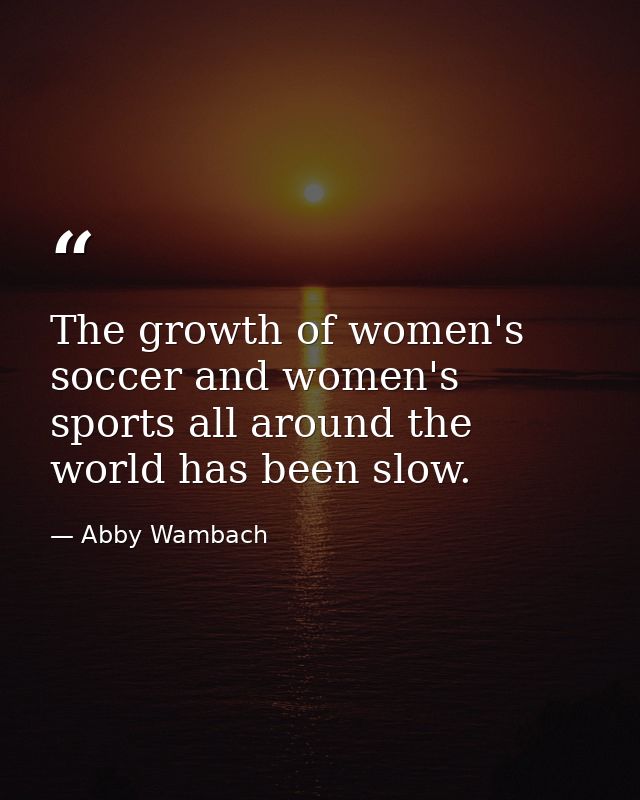 The growth of women's soccer and women's sports all around the world has been slow. — Abby Wambach