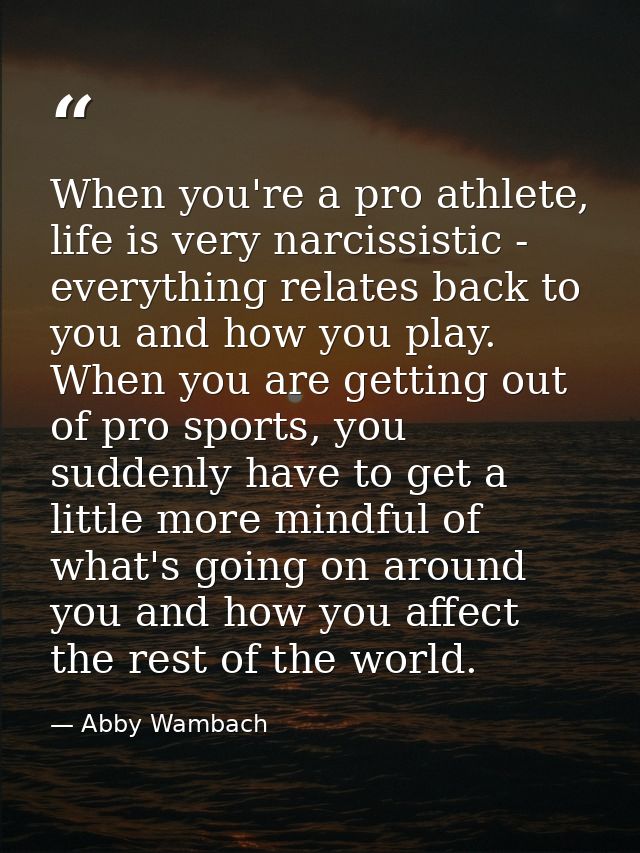 When you're a pro athlete, life is very narcissistic - everything relates back to you and how you play. When you are get — Abby Wambach