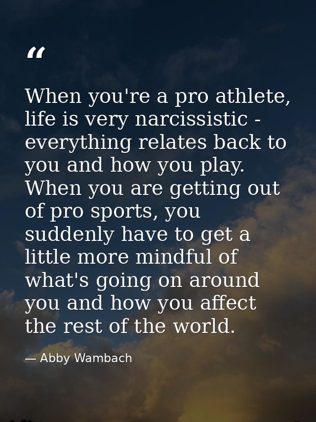 When you're a pro athlete, life is very narcissistic - everything relates back to you and how you play. When you are get — Abby Wambach