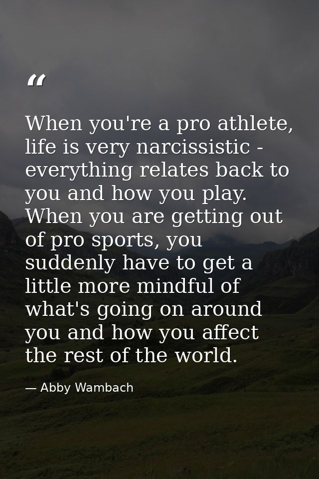When you're a pro athlete, life is very narcissistic - everything relates back to you and how you play. When you are get — Abby Wambach