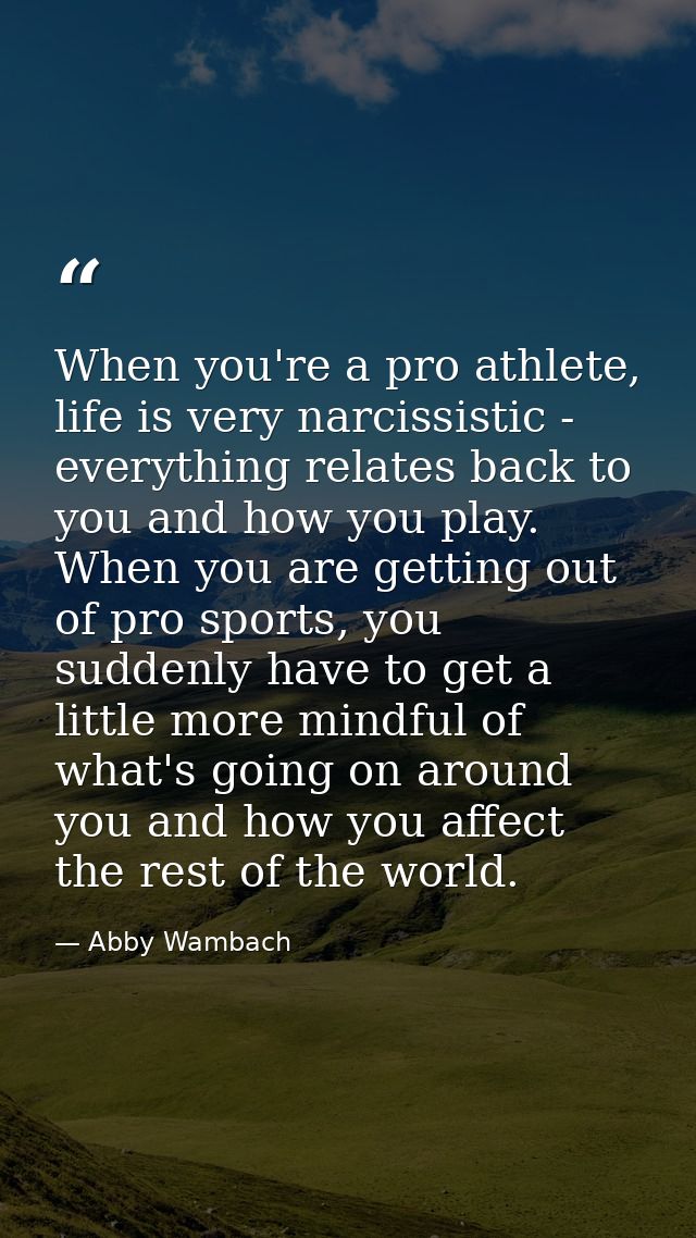 When you're a pro athlete, life is very narcissistic - everything relates back to you and how you play. When you are get — Abby Wambach