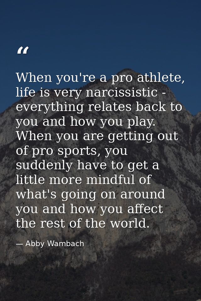 When you're a pro athlete, life is very narcissistic - everything relates back to you and how you play. When you are get — Abby Wambach
