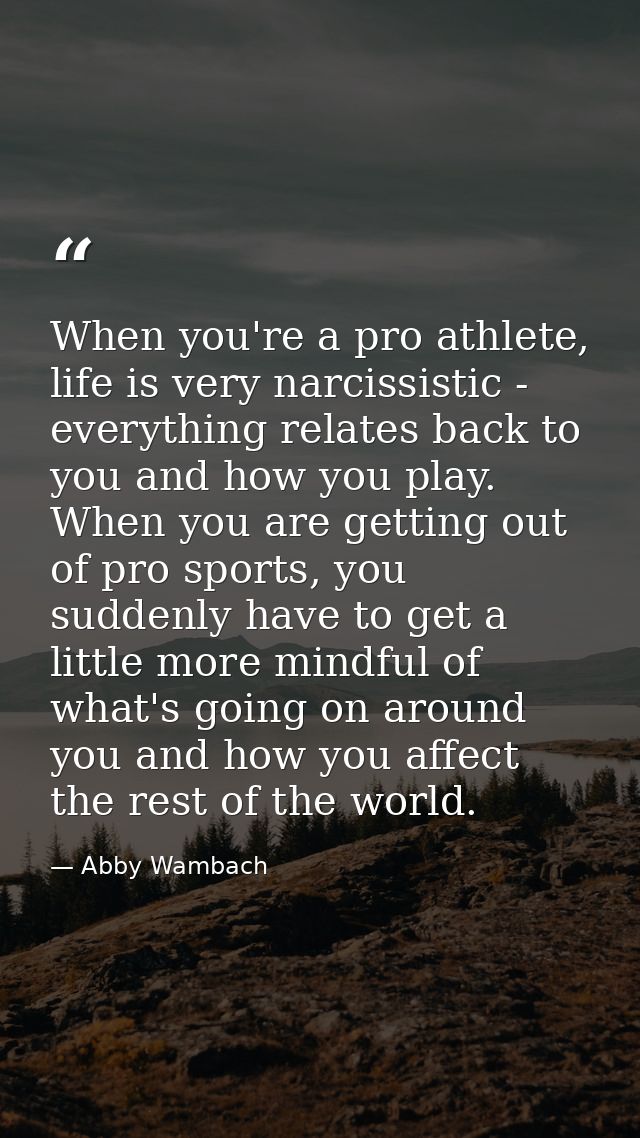 When you're a pro athlete, life is very narcissistic - everything relates back to you and how you play. When you are get — Abby Wambach