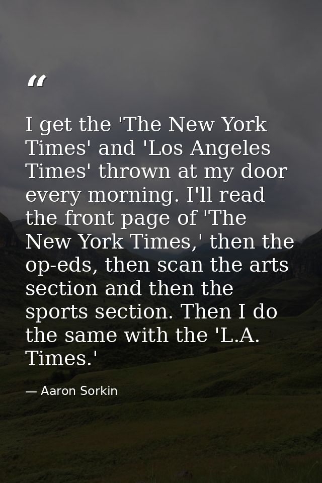 I get the 'The New York Times' and 'Los Angeles Times' thrown at my door every morning. I'll read the front page of 'The — Aaron Sorkin