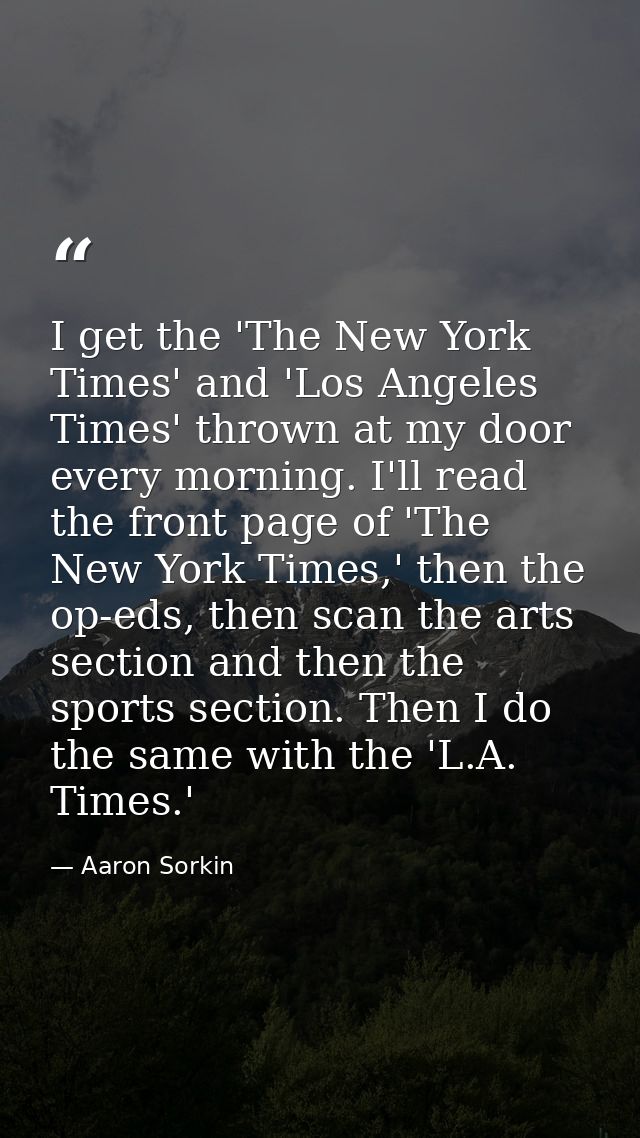 I get the 'The New York Times' and 'Los Angeles Times' thrown at my door every morning. I'll read the front page of 'The — Aaron Sorkin