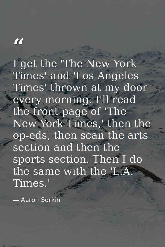 I get the 'The New York Times' and 'Los Angeles Times' thrown at my door every morning. I'll read the front page of 'The — Aaron Sorkin