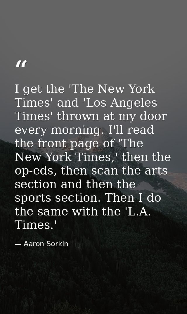 I get the 'The New York Times' and 'Los Angeles Times' thrown at my door every morning. I'll read the front page of 'The — Aaron Sorkin