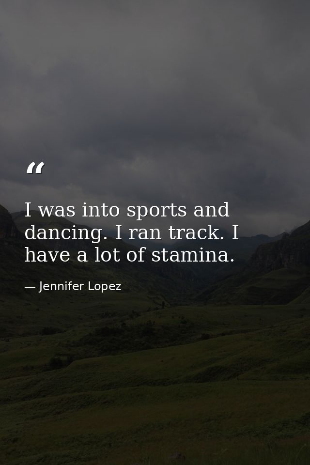 I was into sports and dancing. I ran track. I have a lot of stamina. — Jennifer Lopez