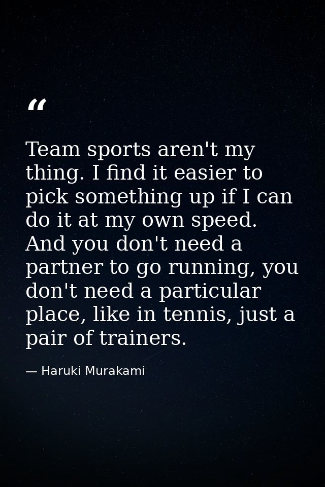 Team sports aren't my thing. I find it easier to pick something up if I can do it at my own speed. And you don't need a  — Haruki Murakami
