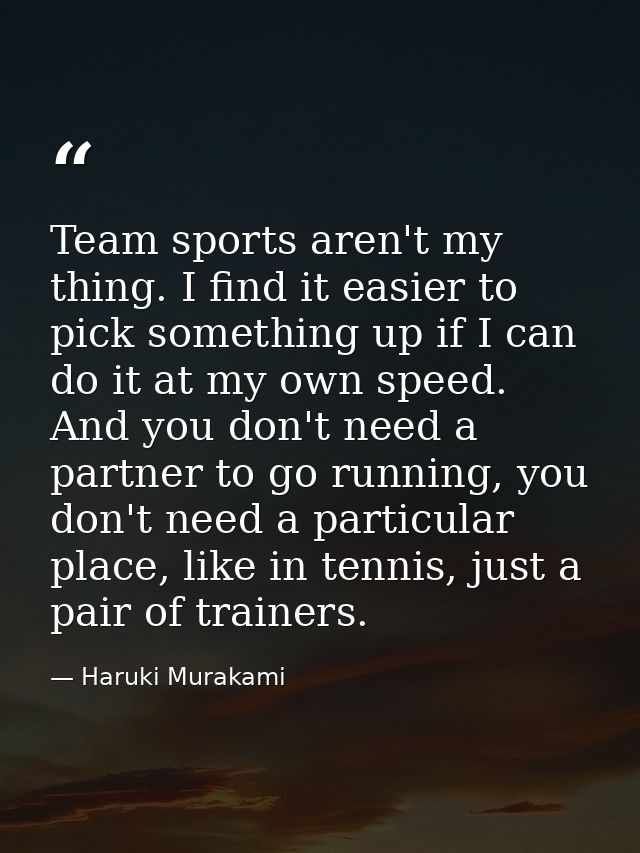 Team sports aren't my thing. I find it easier to pick something up if I can do it at my own speed. And you don't need a  — Haruki Murakami