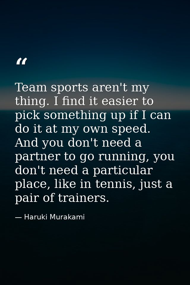 Team sports aren't my thing. I find it easier to pick something up if I can do it at my own speed. And you don't need a  — Haruki Murakami