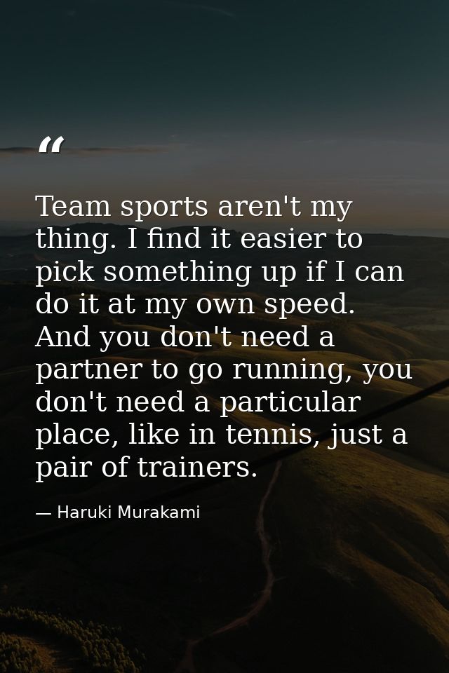 Team sports aren't my thing. I find it easier to pick something up if I can do it at my own speed. And you don't need a  — Haruki Murakami