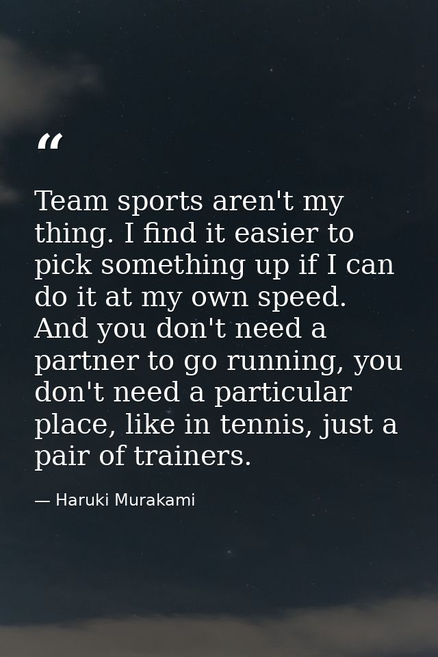 Team sports aren't my thing. I find it easier to pick something up if I can do it at my own speed. And you don't need a  — Haruki Murakami