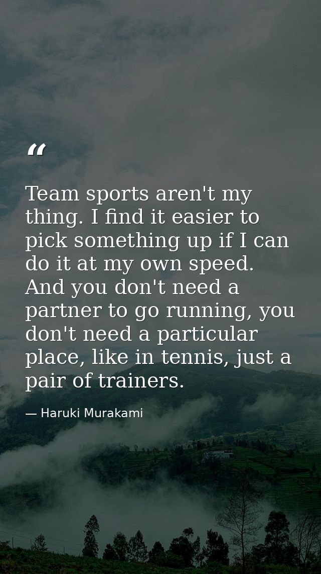 Team sports aren't my thing. I find it easier to pick something up if I can do it at my own speed. And you don't need a  — Haruki Murakami