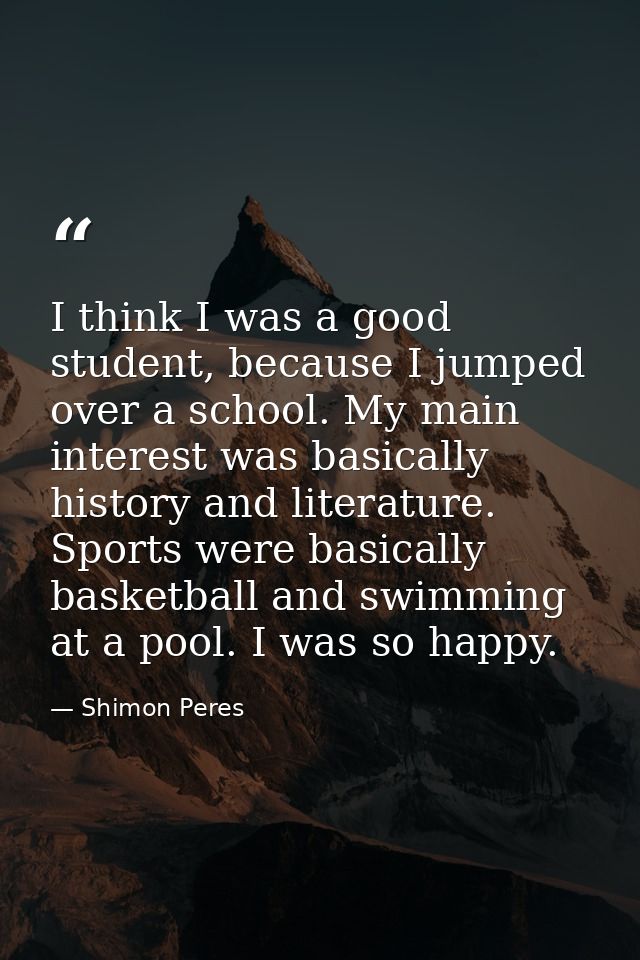 I think I was a good student, because I jumped over a school. My main interest was basically history and literature. Spo — Shimon Peres
