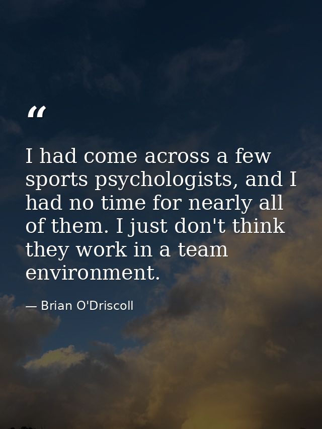 I had come across a few sports psychologists, and I had no time for nearly all of them. I just don't think they work in  — Brian O'Driscoll