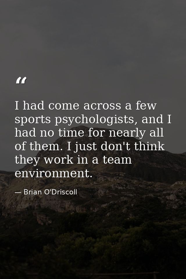 I had come across a few sports psychologists, and I had no time for nearly all of them. I just don't think they work in  — Brian O'Driscoll