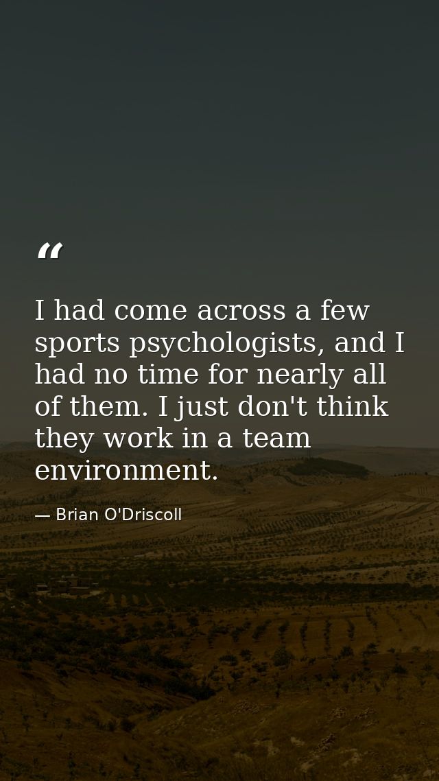 I had come across a few sports psychologists, and I had no time for nearly all of them. I just don't think they work in  — Brian O'Driscoll