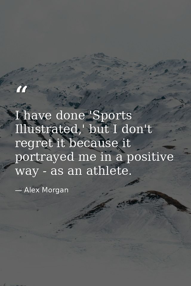 I have done 'Sports Illustrated,' but I don't regret it because it portrayed me in a positive way - as an athlete. — Alex Morgan