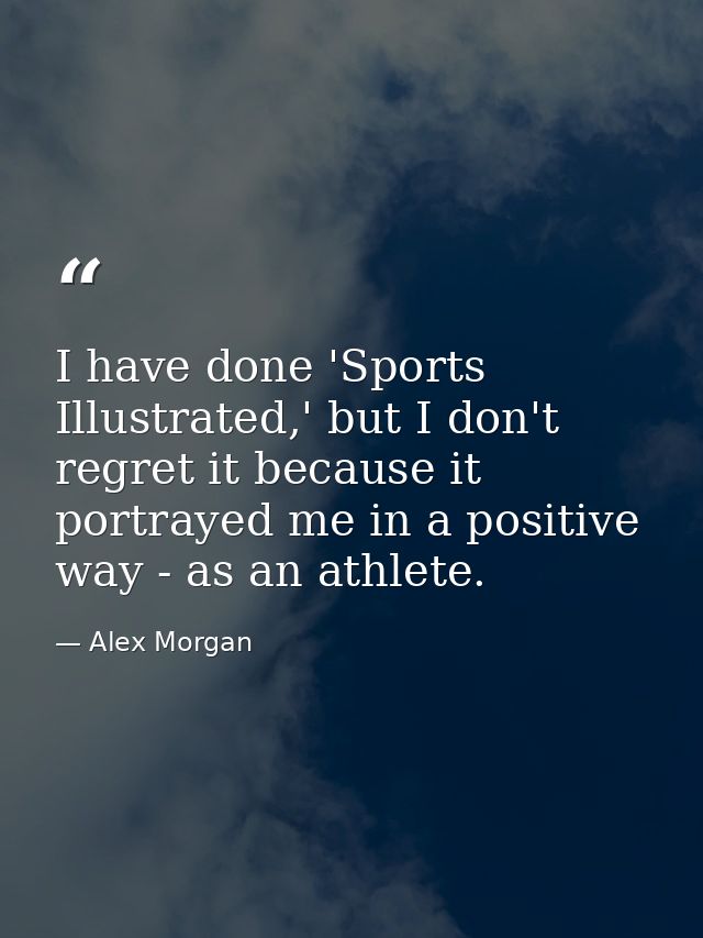 I have done 'Sports Illustrated,' but I don't regret it because it portrayed me in a positive way - as an athlete. — Alex Morgan