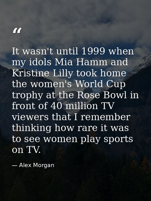 It wasn't until 1999 when my idols Mia Hamm and Kristine Lilly took home the women's World Cup trophy at the Rose Bowl i — Alex Morgan