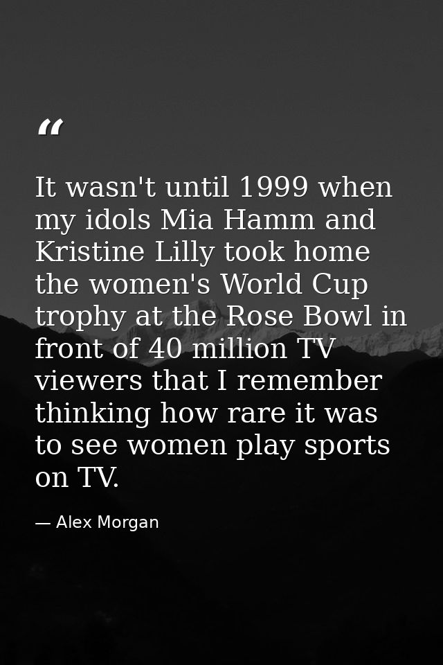 It wasn't until 1999 when my idols Mia Hamm and Kristine Lilly took home the women's World Cup trophy at the Rose Bowl i — Alex Morgan