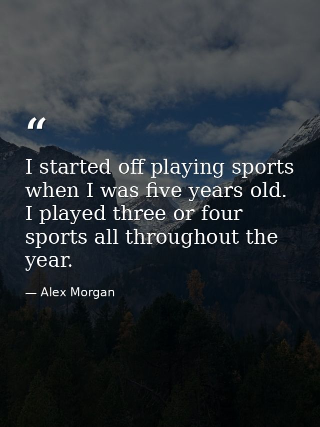 I started off playing sports when I was five years old. I played three or four sports all throughout the year. — Alex Morgan