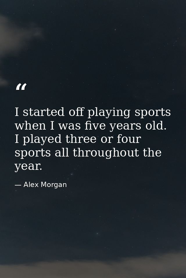 I started off playing sports when I was five years old. I played three or four sports all throughout the year. — Alex Morgan